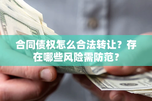 武汉合同债权怎么合法转让？存在哪些风险需防范？