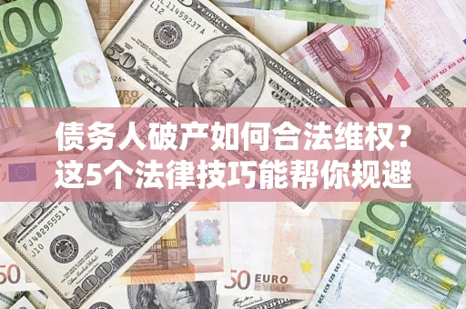 武汉债务人破产如何合法维权？这5个法律技巧能帮你规避风险