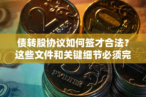武汉债转股协议如何签才合法？这些文件和关键细节必须完整