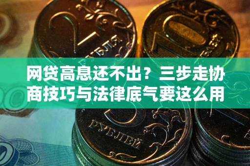 武汉网贷高息还不出？三步走协商技巧与法律底气要这么用