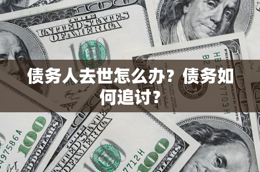 武汉债务人去世怎么办？债务如何追讨？