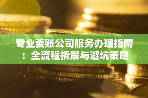 武汉专业要账公司服务办理指南：全流程拆解与避坑策略