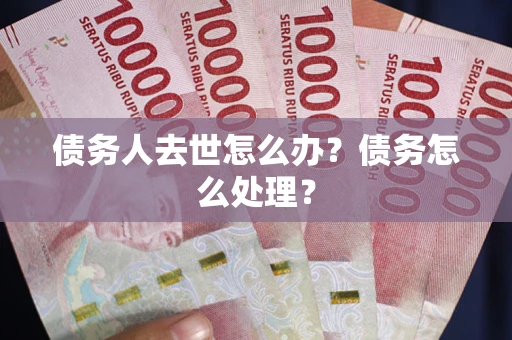 武汉债务人去世怎么办？债务怎么处理？