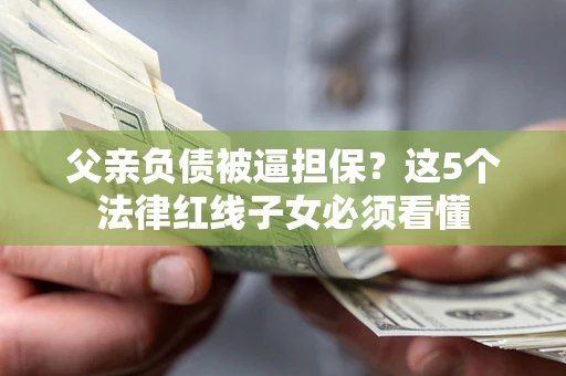 武汉父亲负债被逼担保？这5个法律红线子女必须看懂
