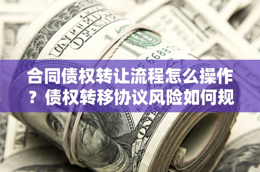 武汉合同债权转让流程怎么操作？债权转移协议风险如何规避？