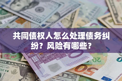 武汉共同债权人怎么处理债务纠纷？风险有哪些？