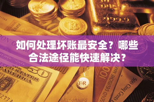 武汉如何处理坏账最安全？哪些合法途径能快速解决？