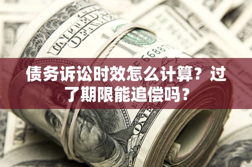 武汉债务诉讼时效怎么计算？过了期限能追偿吗？