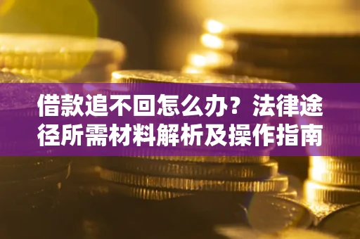 武汉借款追不回怎么办?法律途径所需材料解析及操作指南 武汉借款追不回怎么办?法律途径所需材料解析及操作指南
