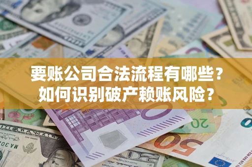 武汉要账公司合法流程有哪些？如何识别破产赖账风险？
