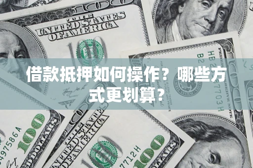 武汉借款抵押如何操作？哪些方式更划算？