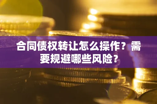武汉合同债权转让怎么操作？需要规避哪些风险？
