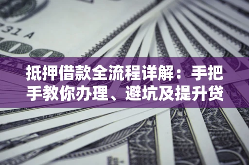 武汉抵押借款全流程详解：手把手教你办理、避坑及提升贷款额度