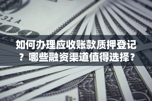 武汉如何办理应收账款质押登记？哪些融资渠道值得选择？
